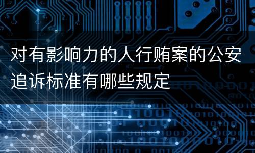 对有影响力的人行贿案的公安追诉标准有哪些规定