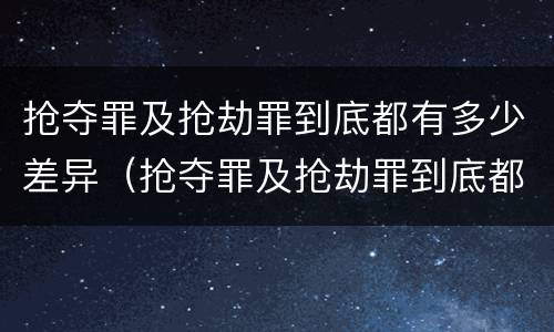 抢夺罪及抢劫罪到底都有多少差异（抢夺罪及抢劫罪到底都有多少差异呢）
