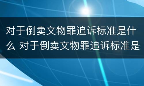 对于倒卖文物罪追诉标准是什么 对于倒卖文物罪追诉标准是什么意思