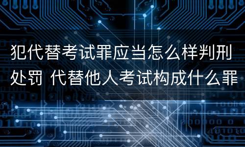 犯代替考试罪应当怎么样判刑处罚 代替他人考试构成什么罪