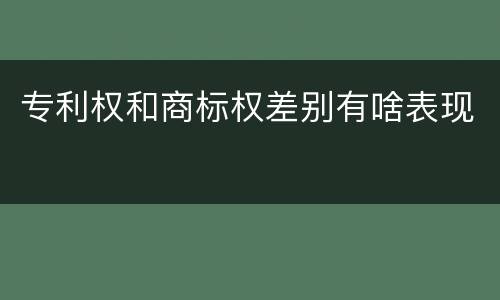 专利权和商标权差别有啥表现