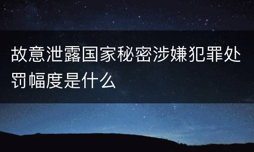 故意泄露国家秘密涉嫌犯罪处罚幅度是什么
