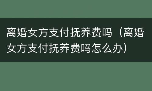 离婚女方支付抚养费吗（离婚女方支付抚养费吗怎么办）