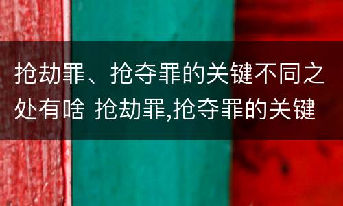 抢劫罪、抢夺罪的关键不同之处有啥 抢劫罪,抢夺罪的关键不同之处有啥影响
