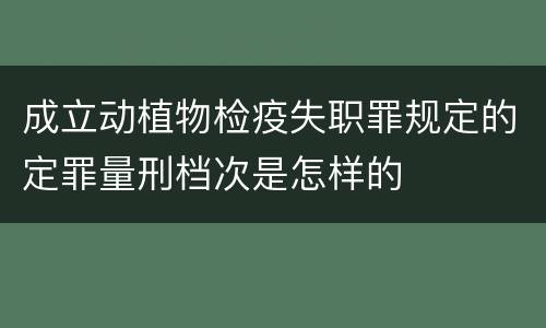成立动植物检疫失职罪规定的定罪量刑档次是怎样的