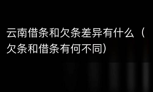 云南借条和欠条差异有什么（欠条和借条有何不同）