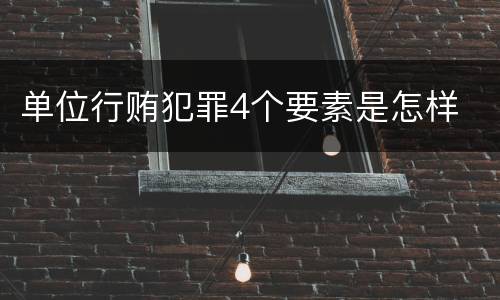 单位行贿犯罪4个要素是怎样