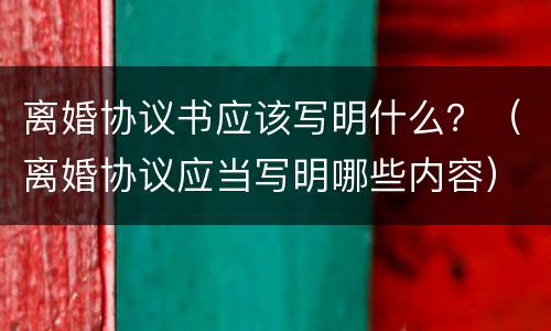 离婚协议书应该写明什么？（离婚协议应当写明哪些内容）