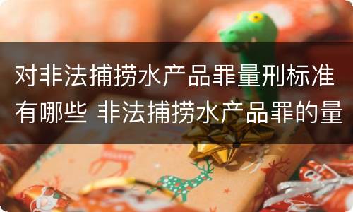 对非法捕捞水产品罪量刑标准有哪些 非法捕捞水产品罪的量刑标准