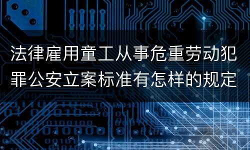 法律雇用童工从事危重劳动犯罪公安立案标准有怎样的规定