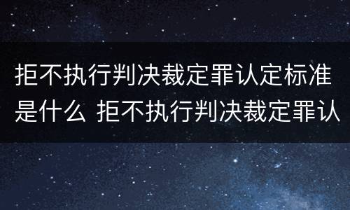 拒不执行判决裁定罪认定标准是什么 拒不执行判决裁定罪认定标准是什么意思