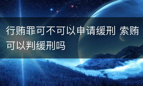 行贿罪可不可以申请缓刑 索贿可以判缓刑吗