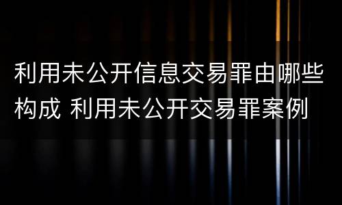利用未公开信息交易罪由哪些构成 利用未公开交易罪案例