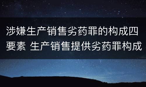 涉嫌生产销售劣药罪的构成四要素 生产销售提供劣药罪构成要件