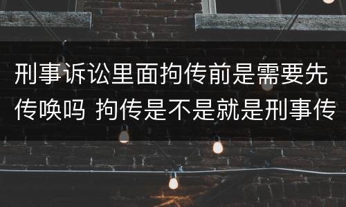 刑事诉讼里面拘传前是需要先传唤吗 拘传是不是就是刑事传唤