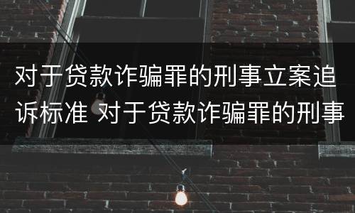 对于贷款诈骗罪的刑事立案追诉标准 对于贷款诈骗罪的刑事立案追诉标准是