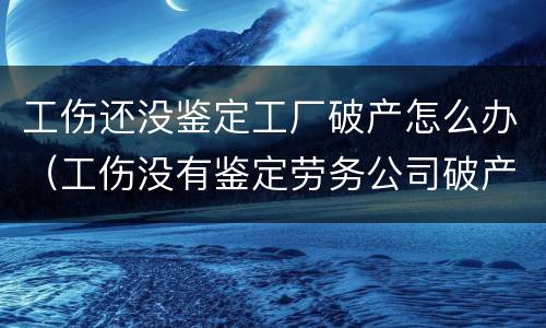 工伤还没鉴定工厂破产怎么办（工伤没有鉴定劳务公司破产了）