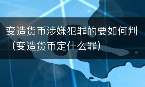 变造货币涉嫌犯罪的要如何判（变造货币定什么罪）