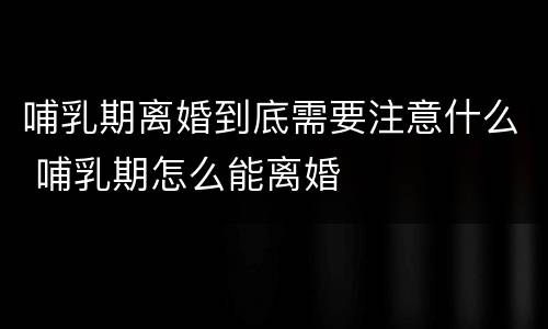 哺乳期离婚到底需要注意什么 哺乳期怎么能离婚