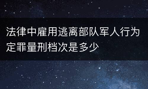 法律中雇用逃离部队军人行为定罪量刑档次是多少