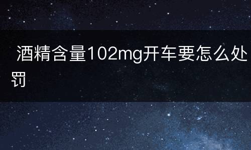  酒精含量102mg开车要怎么处罚