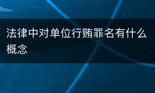 法律中对单位行贿罪名有什么概念