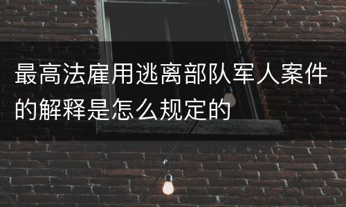 最高法雇用逃离部队军人案件的解释是怎么规定的