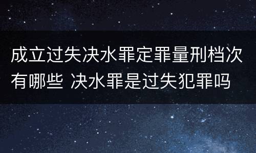 成立过失决水罪定罪量刑档次有哪些 决水罪是过失犯罪吗