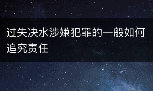 过失决水涉嫌犯罪的一般如何追究责任