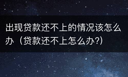 出现贷款还不上的情况该怎么办（贷款还不上怎么办?）