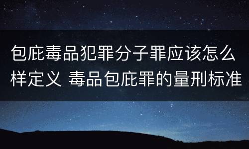 包庇毒品犯罪分子罪应该怎么样定义 毒品包庇罪的量刑标准