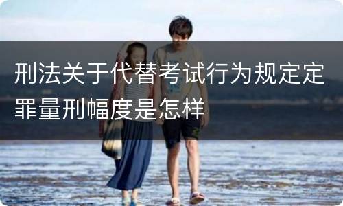 刑法关于代替考试行为规定定罪量刑幅度是怎样