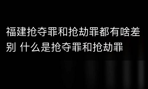 福建抢夺罪和抢劫罪都有啥差别 什么是抢夺罪和抢劫罪