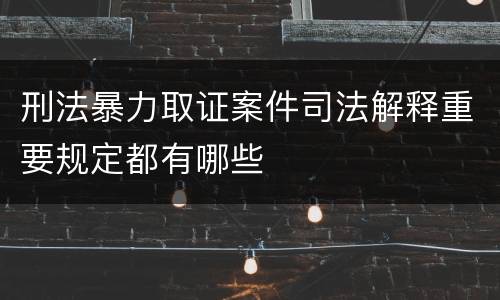 刑法暴力取证案件司法解释重要规定都有哪些