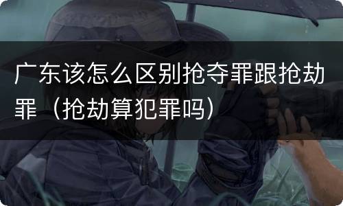 广东该怎么区别抢夺罪跟抢劫罪（抢劫算犯罪吗）