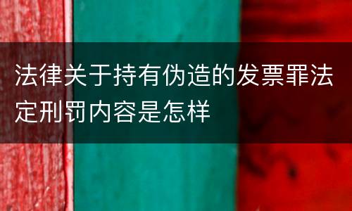 法律关于持有伪造的发票罪法定刑罚内容是怎样