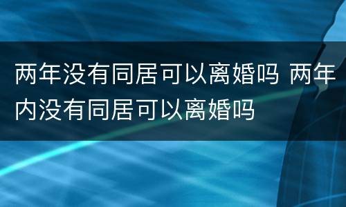 两年没有同居可以离婚吗 两年内没有同居可以离婚吗
