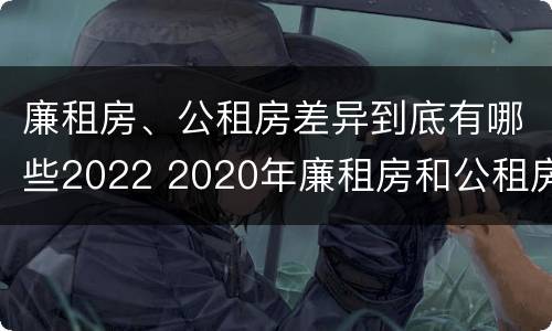 廉租房、公租房差异到底有哪些2022 2020年廉租房和公租房的区别