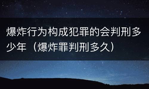 爆炸行为构成犯罪的会判刑多少年（爆炸罪判刑多久）