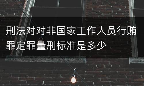 刑法对对非国家工作人员行贿罪定罪量刑标准是多少