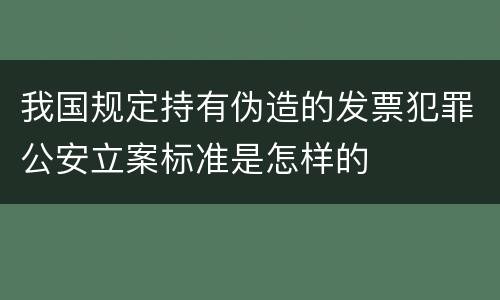 我国规定持有伪造的发票犯罪公安立案标准是怎样的