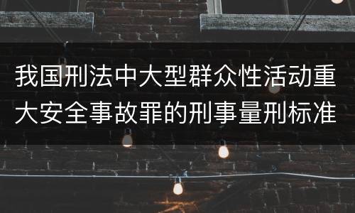 我国刑法中大型群众性活动重大安全事故罪的刑事量刑标准有哪些