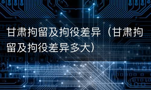 甘肃拘留及拘役差异（甘肃拘留及拘役差异多大）