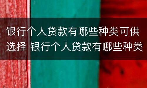 银行个人贷款有哪些种类可供选择 银行个人贷款有哪些种类可供选择的