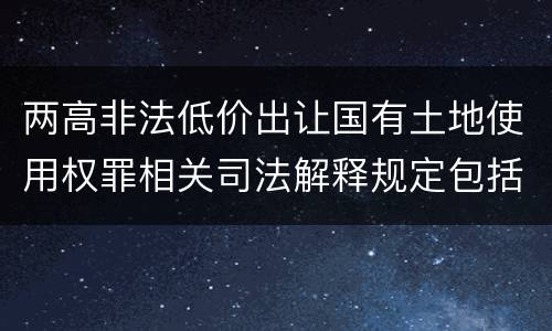 两高非法低价出让国有土地使用权罪相关司法解释规定包括什么重要内容