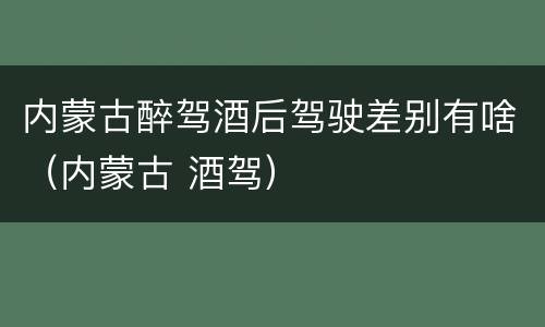 内蒙古醉驾酒后驾驶差别有啥（内蒙古 酒驾）
