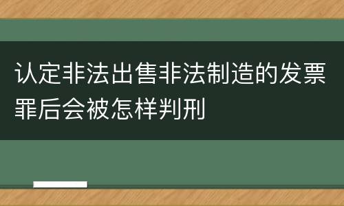 认定非法出售非法制造的发票罪后会被怎样判刑