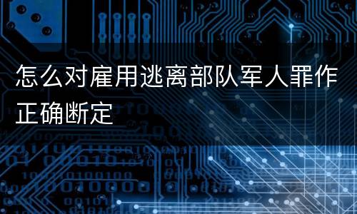 怎么对雇用逃离部队军人罪作正确断定