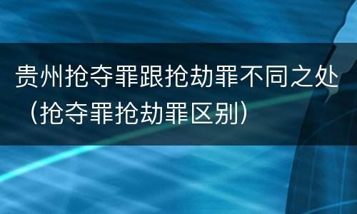 贵州抢夺罪跟抢劫罪不同之处（抢夺罪抢劫罪区别）