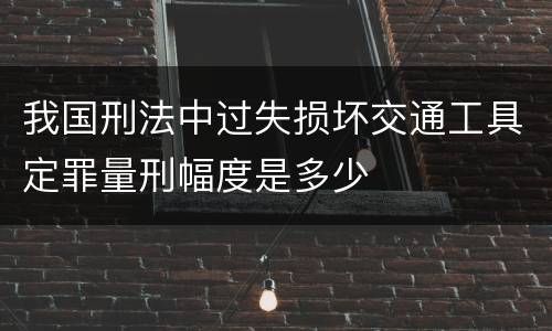 我国刑法中过失损坏交通工具定罪量刑幅度是多少